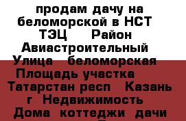 продам дачу на беломорской в НСТ-3 ТЭЦ-2 › Район ­ Авиастроительный › Улица ­ беломорская › Площадь участка ­ 4 - Татарстан респ., Казань г. Недвижимость » Дома, коттеджи, дачи продажа   . Татарстан респ.